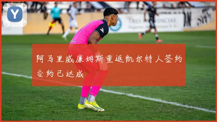 阿马里威廉姆斯重返凯尔特人签约合约已达成