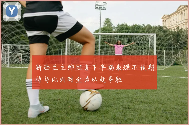新西兰主帅坦言下半场表现不佳期待与比利时全力以赴争胜