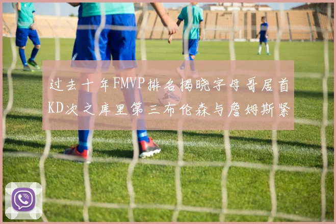 过去十年FMVP排名揭晓字母哥居首KD次之库里第三布伦森与詹姆斯紧随其后