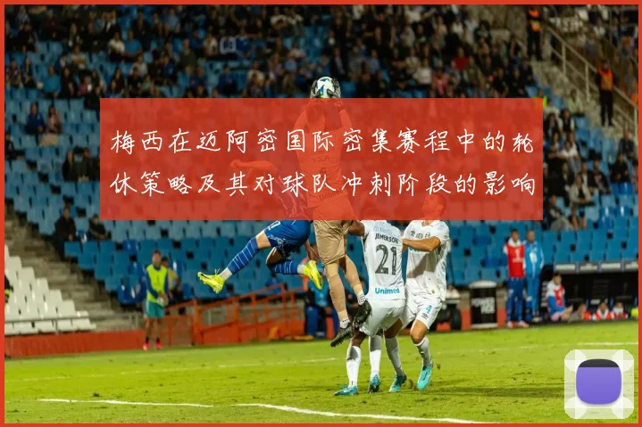 梅西在迈阿密国际密集赛程中的轮休策略及其对球队冲刺阶段的影响分析