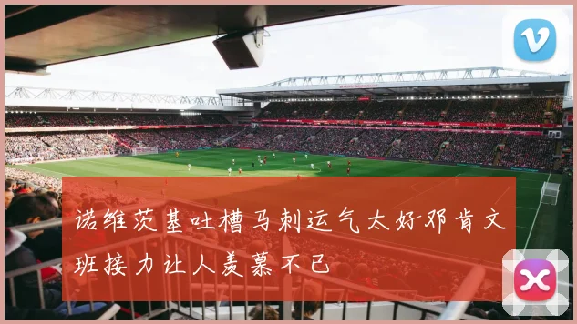 诺维茨基吐槽马刺运气太好邓肯文班接力让人羡慕不已