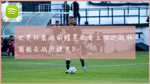 世界杯首战前瞻墨西哥主场迎战韩国能否战胜捷克队