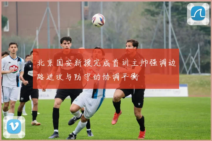 北京国安新援完成首训主帅强调边路进攻与防守的协调平衡