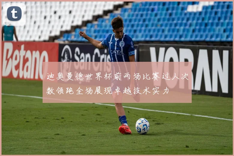 迪奥曼德世界杯前两场比赛过人次数领跑全场展现卓越技术实力