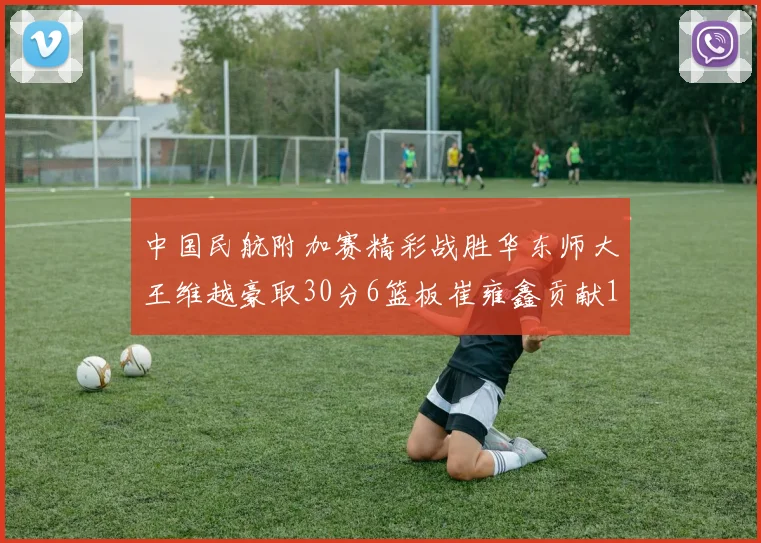 中国民航附加赛精彩战胜华东师大王维越豪取30分6篮板崔雍鑫贡献12分13篮板15助攻