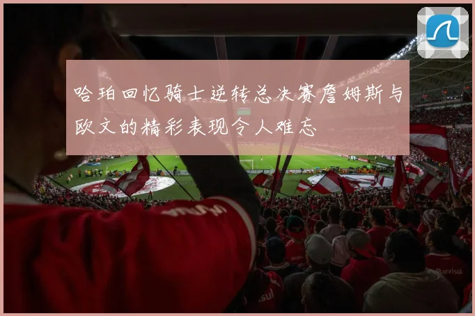 哈珀回忆骑士逆转总决赛詹姆斯与欧文的精彩表现令人难忘