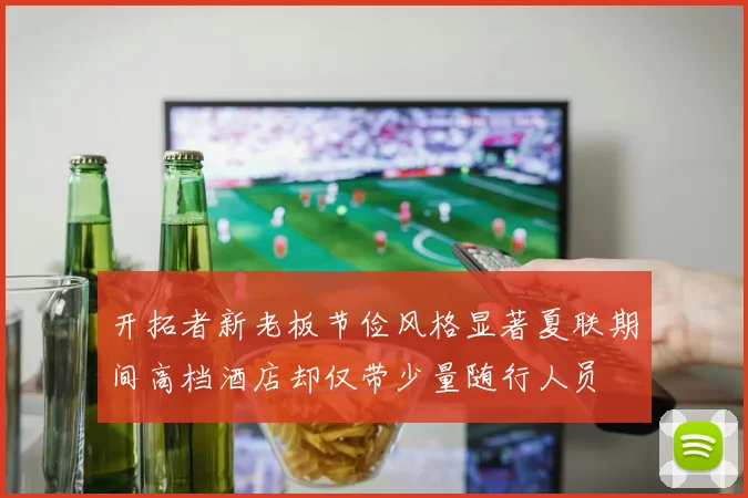 开拓者新老板节俭风格显著夏联期间高档酒店却仅带少量随行人员