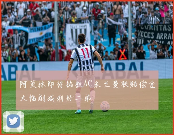 阿莫林即将执教AC米兰曼联赔偿金大幅削减利好二弟