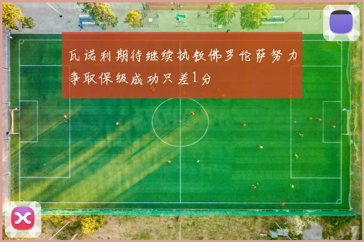 瓦诺利期待继续执教佛罗伦萨努力争取保级成功只差1分