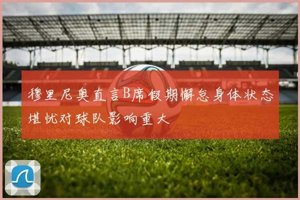 穆里尼奥直言B席假期懈怠身体状态堪忧对球队影响重大