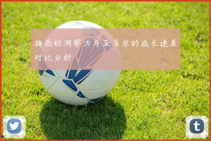 梅西的洞察力与亚马尔的成长速度对比分析