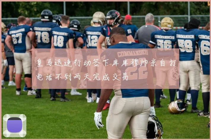 皇马迅速行动签下库库穆帅亲自打电话不到两天完成交易