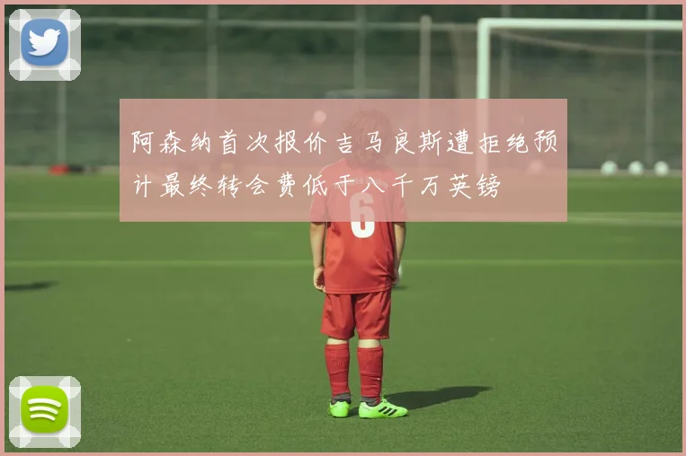 阿森纳首次报价吉马良斯遭拒绝预计最终转会费低于八千万英镑