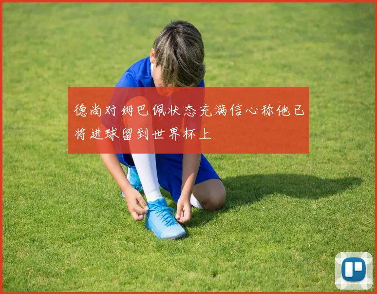 德尚对姆巴佩状态充满信心称他已将进球留到世界杯上