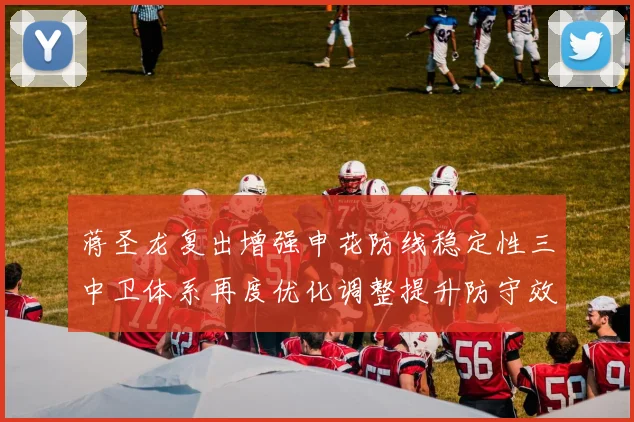 蒋圣龙复出增强申花防线稳定性三中卫体系再度优化调整提升防守效果