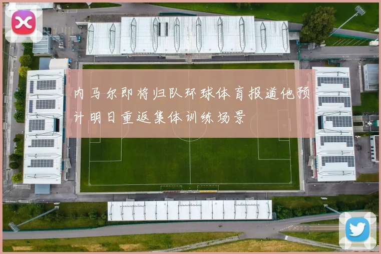 内马尔即将归队环球体育报道他预计明日重返集体训练场景