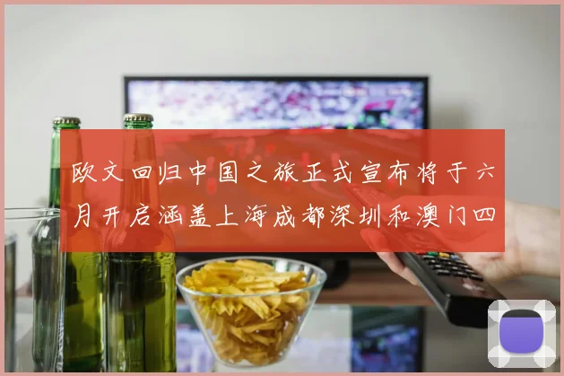 欧文回归中国之旅正式宣布将于六月开启涵盖上海成都深圳和澳门四大城市