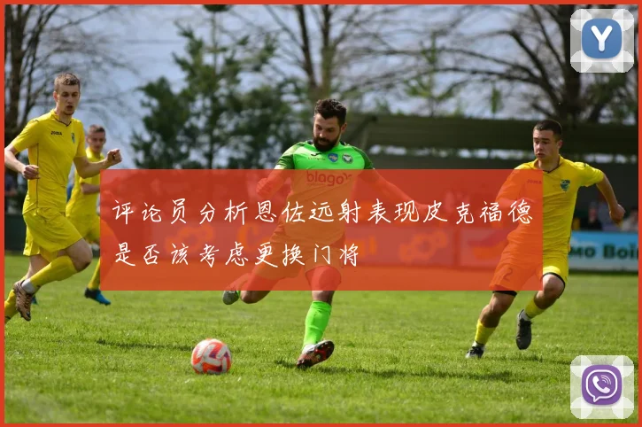 评论员分析恩佐远射表现皮克福德是否该考虑更换门将