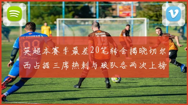 英超本赛季最差20笔转会揭晓切尔西占据三席热刺与狼队各两次上榜