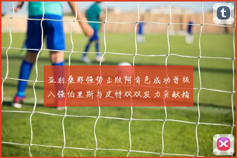 亚利桑那强势击败阿肯色成功晋级八强伯里斯与皮特双双发力贡献精彩表现