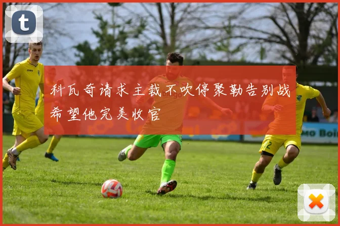 科瓦奇请求主裁不吹停聚勒告别战希望他完美收官
