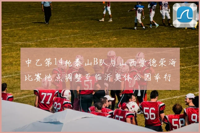 中乙第14轮泰山B队与山西崇德荣海比赛地点调整至临沂奥体公园举行