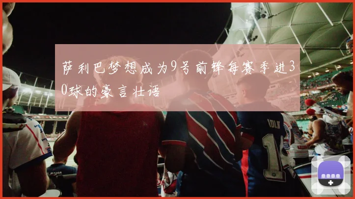 萨利巴梦想成为9号前锋每赛季进30球的豪言壮语