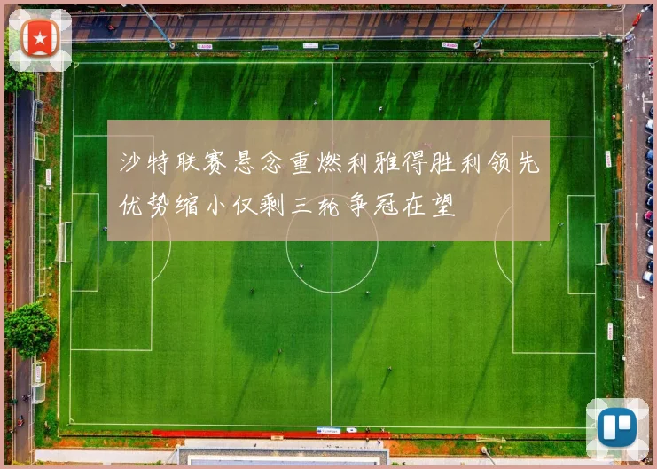 沙特联赛悬念重燃利雅得胜利领先优势缩小仅剩三轮争冠在望