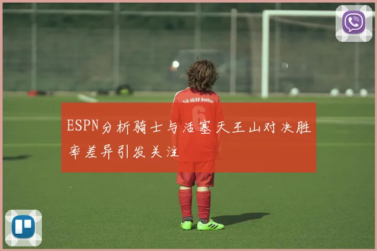 ESPN分析骑士与活塞天王山对决胜率差异引发关注