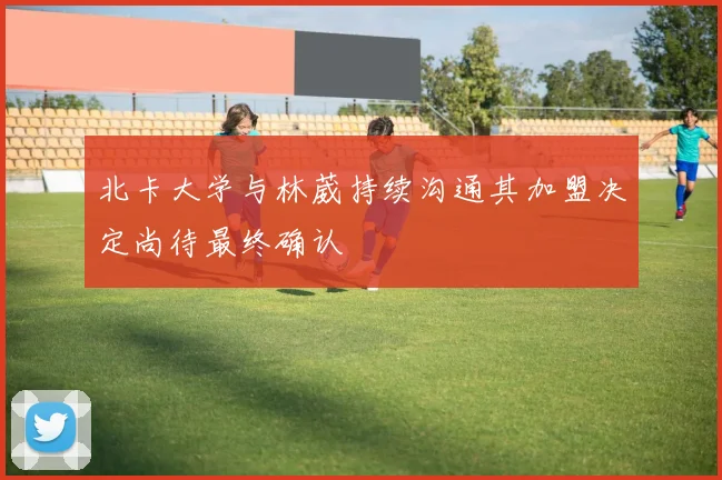 北卡大学与林葳持续沟通其加盟决定尚待最终确认