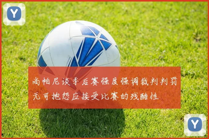 尚帕尼谈季后赛强度强调裁判判罚无可抱怨应接受比赛的残酷性