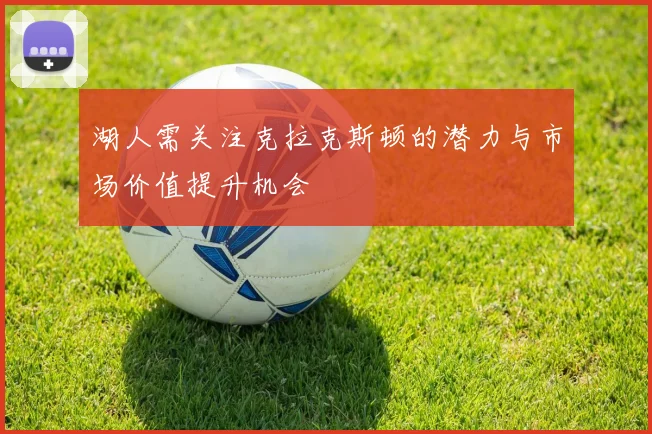 湖人需关注克拉克斯顿的潜力与市场价值提升机会