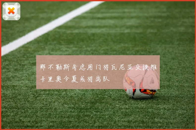 那不勒斯考虑用门将瓦尼亚交换维卡里奥今夏或将离队